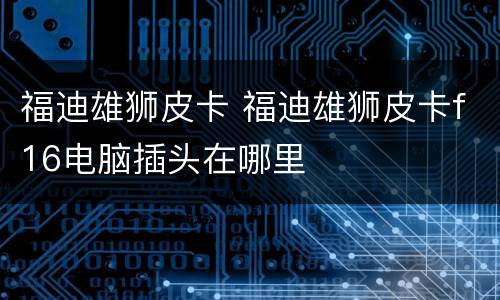 福迪雄狮皮卡 福迪雄狮皮卡f16电脑插头在哪里
