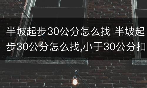 半坡起步30公分怎么找 半坡起步30公分怎么找,小于30公分扣分不