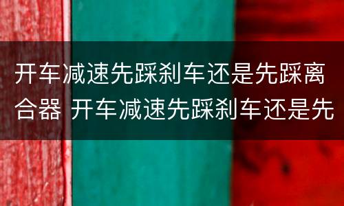 开车减速先踩刹车还是先踩离合器 开车减速先踩刹车还是先踩离合器好