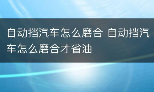 自动挡汽车怎么磨合 自动挡汽车怎么磨合才省油