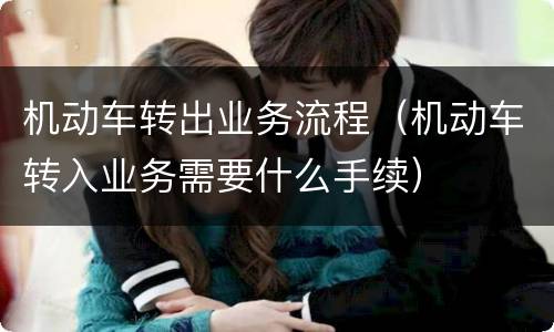 机动车转出业务流程（机动车转入业务需要什么手续）