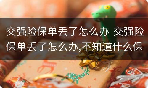 交强险保单丢了怎么办 交强险保单丢了怎么办,不知道什么保险怎办