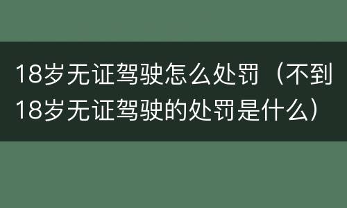 18岁无证驾驶怎么处罚（不到18岁无证驾驶的处罚是什么）