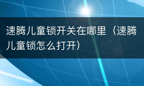 速腾儿童锁开关在哪里（速腾儿童锁怎么打开）