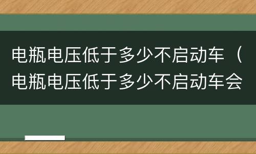 电瓶电压低于多少不启动车（电瓶电压低于多少不启动车会爆炸）