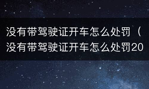 没有带驾驶证开车怎么处罚（没有带驾驶证开车怎么处罚2020）
