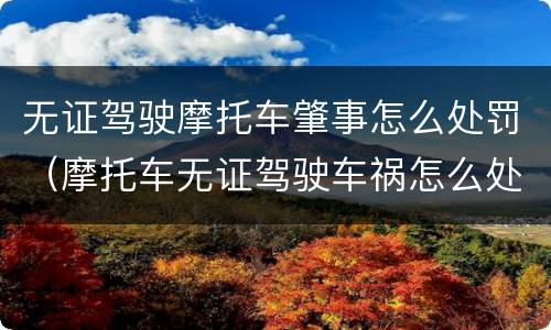 无证驾驶摩托车肇事怎么处罚（摩托车无证驾驶车祸怎么处罚）