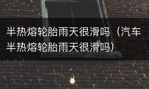 半热熔轮胎雨天很滑吗（汽车半热熔轮胎雨天很滑吗）