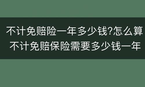 不计免赔险一年多少钱?怎么算 不计免赔保险需要多少钱一年