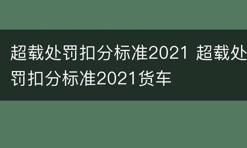 超载处罚扣分标准2021 超载处罚扣分标准2021货车