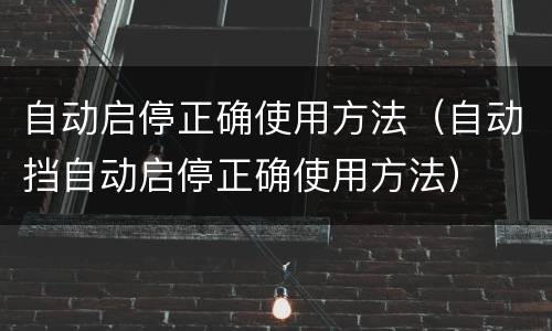 自动启停正确使用方法（自动挡自动启停正确使用方法）