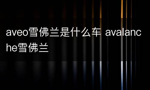 aveo雪佛兰是什么车 avalanche雪佛兰