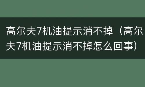 高尔夫7机油提示消不掉（高尔夫7机油提示消不掉怎么回事）