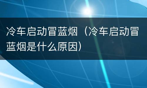 冷车启动冒蓝烟（冷车启动冒蓝烟是什么原因）