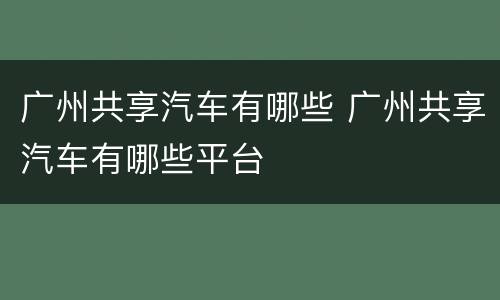 广州共享汽车有哪些 广州共享汽车有哪些平台