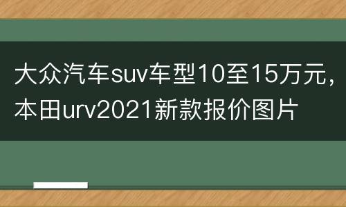 大众汽车suv车型10至15万元，本田urv2021新款报价图片