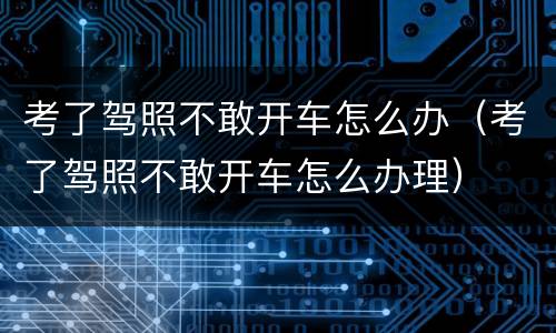 考了驾照不敢开车怎么办（考了驾照不敢开车怎么办理）