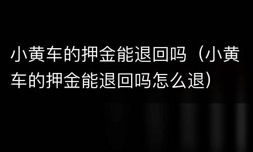 小黄车的押金能退回吗（小黄车的押金能退回吗怎么退）