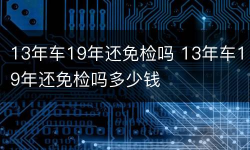 13年车19年还免检吗 13年车19年还免检吗多少钱