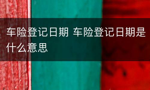 车险登记日期 车险登记日期是什么意思