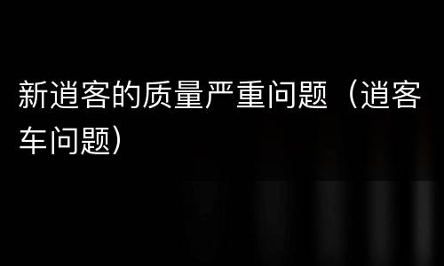 新逍客的质量严重问题（逍客车问题）