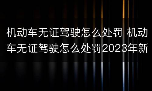 机动车无证驾驶怎么处罚 机动车无证驾驶怎么处罚2023年新规