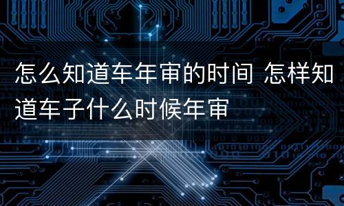 怎么知道车年审的时间 怎样知道车子什么时候年审