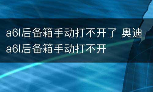 a6l后备箱手动打不开了 奥迪a6l后备箱手动打不开
