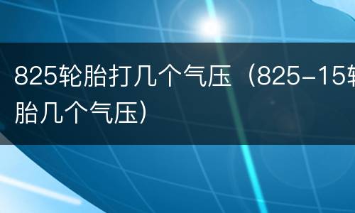 825轮胎打几个气压（825-15轮胎几个气压）