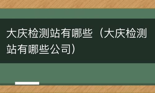 大庆检测站有哪些（大庆检测站有哪些公司）
