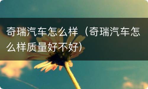奇瑞汽车怎么样（奇瑞汽车怎么样质量好不好）