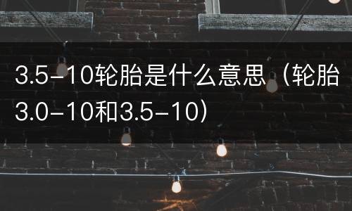 3.5-10轮胎是什么意思（轮胎3.0-10和3.5-10）