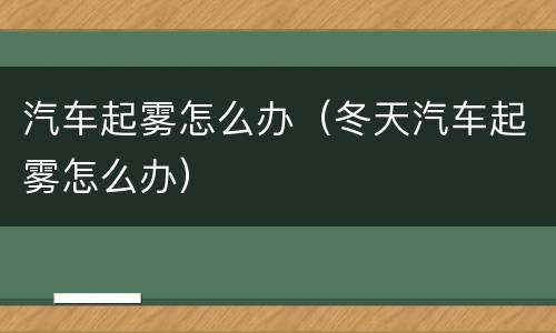 汽车起雾怎么办（冬天汽车起雾怎么办）