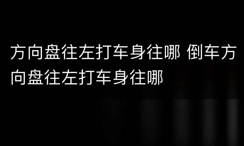 方向盘往左打车身往哪 倒车方向盘往左打车身往哪