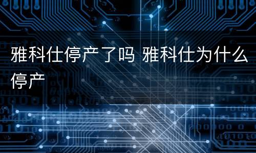 雅科仕停产了吗 雅科仕为什么停产