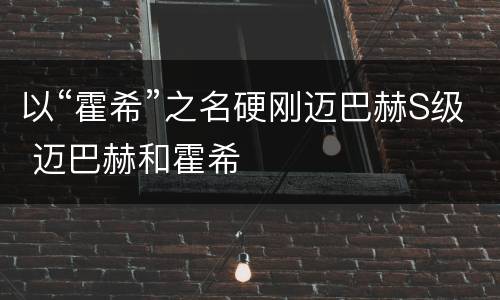 以“霍希”之名硬刚迈巴赫S级 迈巴赫和霍希