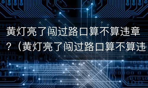 黄灯亮了闯过路口算不算违章?（黄灯亮了闯过路口算不算违章扣几分）