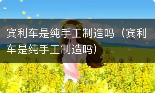 宾利车是纯手工制造吗（宾利车是纯手工制造吗）
