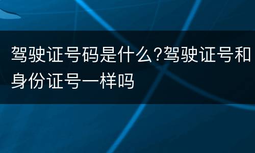 驾驶证号码是什么?驾驶证号和身份证号一样吗