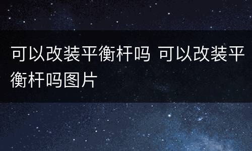 可以改装平衡杆吗 可以改装平衡杆吗图片
