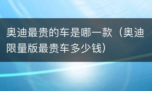 奥迪最贵的车是哪一款（奥迪限量版最贵车多少钱）
