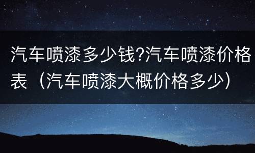 汽车喷漆多少钱?汽车喷漆价格表（汽车喷漆大概价格多少）