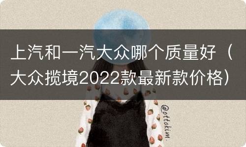 上汽和一汽大众哪个质量好（大众揽境2022款最新款价格）