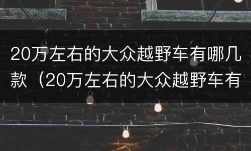 20万左右的大众越野车有哪几款（20万左右的大众越野车有哪几款呢）