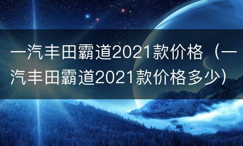 一汽丰田霸道2021款价格（一汽丰田霸道2021款价格多少）
