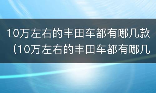 10万左右的丰田车都有哪几款（10万左右的丰田车都有哪几款车）