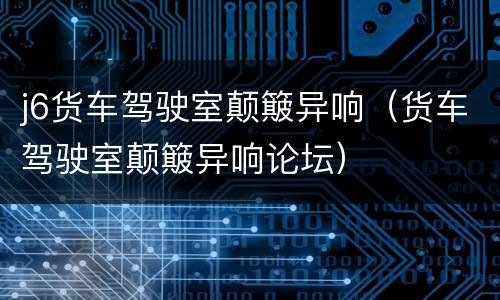 j6货车驾驶室颠簸异响（货车驾驶室颠簸异响论坛）