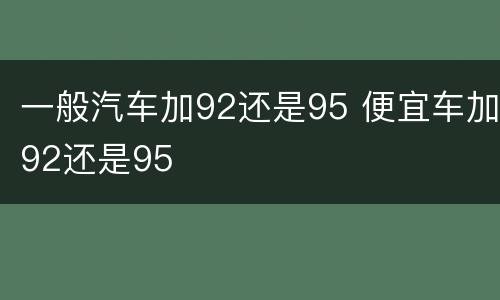 一般汽车加92还是95 便宜车加92还是95