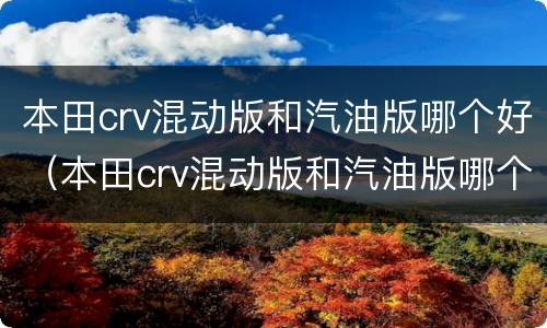 本田crv混动版和汽油版哪个好（本田crv混动版和汽油版哪个好一点）