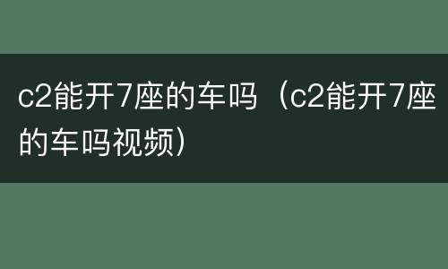 c2能开7座的车吗（c2能开7座的车吗视频）